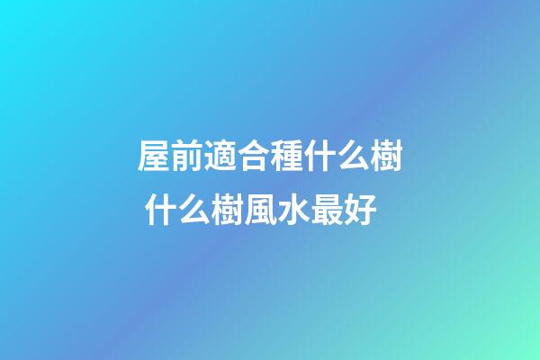 屋前適合種什么樹 什么樹風水最好